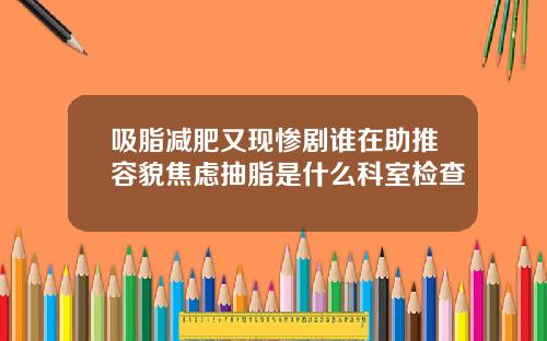 吸脂减肥又现惨剧谁在助推容貌焦虑抽脂是什么科室检查