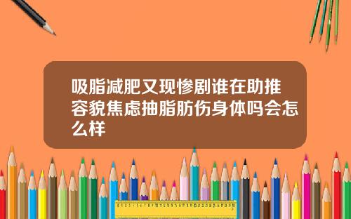 吸脂减肥又现惨剧谁在助推容貌焦虑抽脂肪伤身体吗会怎么样