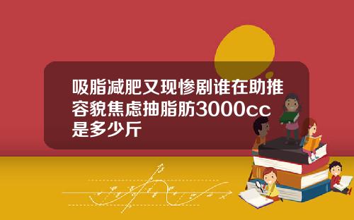 吸脂减肥又现惨剧谁在助推容貌焦虑抽脂肪3000cc是多少斤