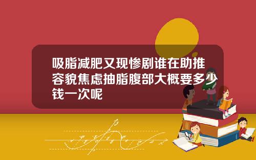吸脂减肥又现惨剧谁在助推容貌焦虑抽脂腹部大概要多少钱一次呢