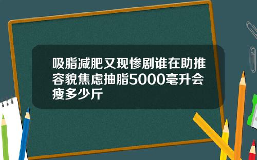 吸脂减肥又现惨剧谁在助推容貌焦虑抽脂5000毫升会瘦多少斤