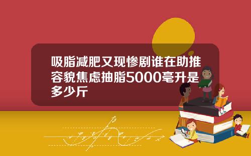 吸脂减肥又现惨剧谁在助推容貌焦虑抽脂5000毫升是多少斤