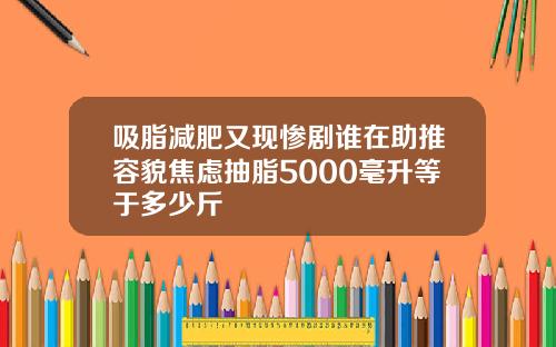 吸脂减肥又现惨剧谁在助推容貌焦虑抽脂5000毫升等于多少斤