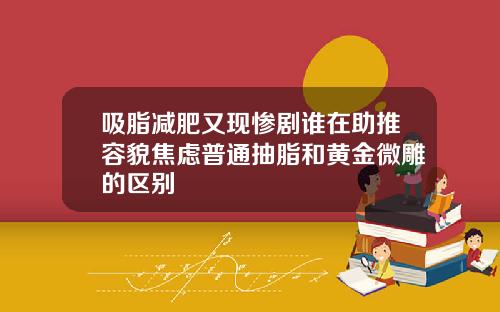 吸脂减肥又现惨剧谁在助推容貌焦虑普通抽脂和黄金微雕的区别