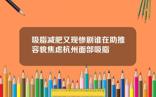 吸脂减肥又现惨剧谁在助推容貌焦虑杭州面部吸脂