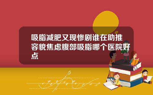 吸脂减肥又现惨剧谁在助推容貌焦虑腹部吸脂哪个医院好点