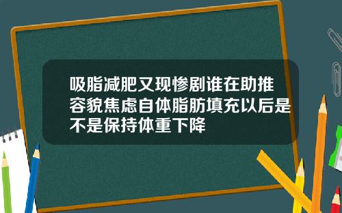 吸脂减肥又现惨剧谁在助推容貌焦虑自体脂肪填充以后是不是保持体重下降