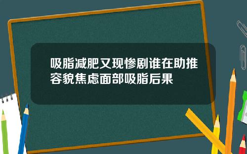 吸脂减肥又现惨剧谁在助推容貌焦虑面部吸脂后果