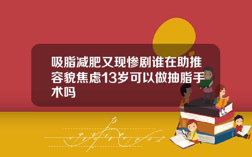 吸脂减肥又现惨剧谁在助推容貌焦虑13岁可以做抽脂手术吗