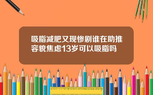 吸脂减肥又现惨剧谁在助推容貌焦虑13岁可以吸脂吗