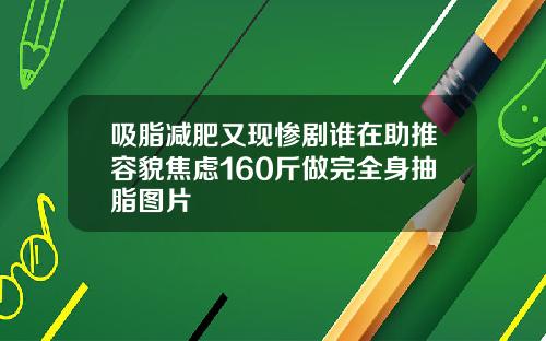 吸脂减肥又现惨剧谁在助推容貌焦虑160斤做完全身抽脂图片