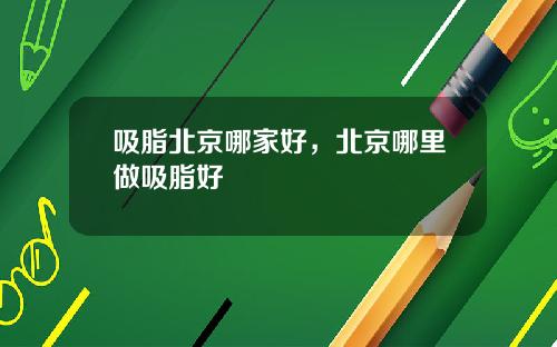 吸脂北京哪家好，北京哪里做吸脂好