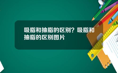 吸脂和抽脂的区别？吸脂和抽脂的区别图片