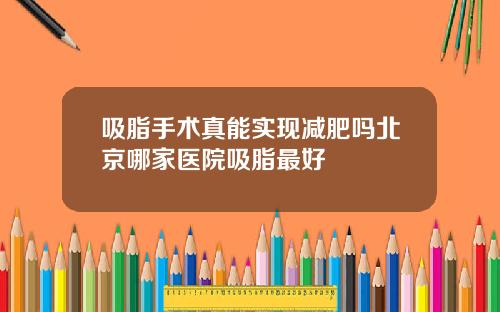 吸脂手术真能实现减肥吗北京哪家医院吸脂最好