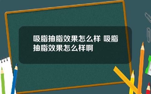吸脂抽脂效果怎么样 吸脂抽脂效果怎么样啊