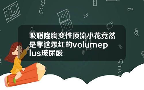 吸脂隆胸变性顶流小花竟然是靠这爆红的volumeplus玻尿酸