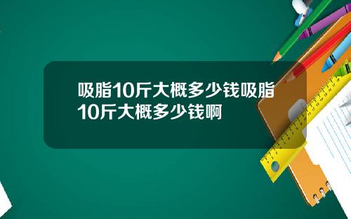 吸脂10斤大概多少钱吸脂10斤大概多少钱啊