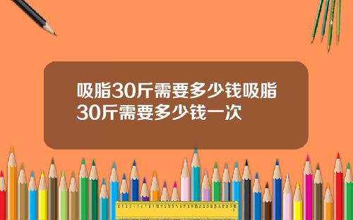 吸脂30斤需要多少钱吸脂30斤需要多少钱一次