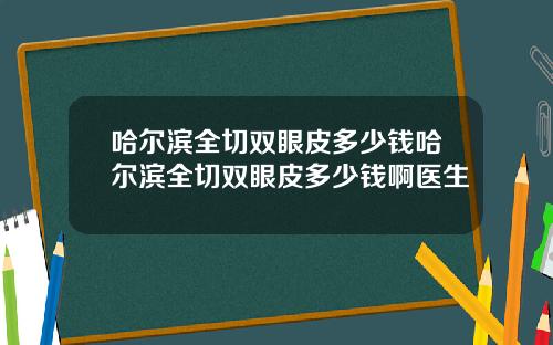 哈尔滨全切双眼皮多少钱哈尔滨全切双眼皮多少钱啊医生