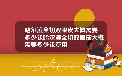 哈尔滨全切双眼皮大概需要多少钱哈尔滨全切双眼皮大概需要多少钱费用