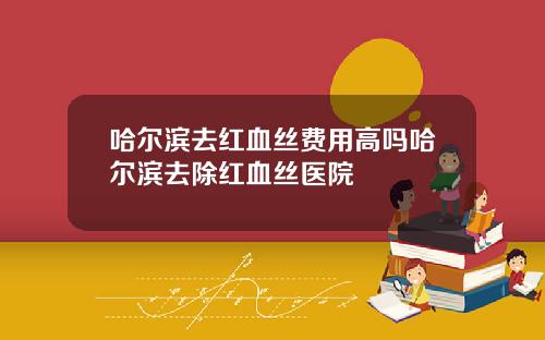 哈尔滨去红血丝费用高吗哈尔滨去除红血丝医院