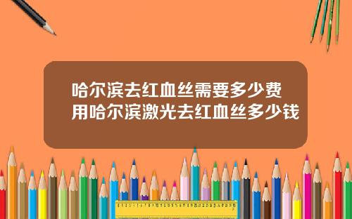 哈尔滨去红血丝需要多少费用哈尔滨激光去红血丝多少钱