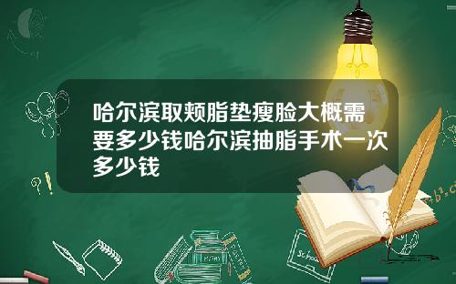 哈尔滨取颊脂垫瘦脸大概需要多少钱哈尔滨抽脂手术一次多少钱