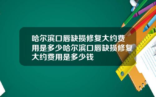 哈尔滨口唇缺损修复大约费用是多少哈尔滨口唇缺损修复大约费用是多少钱