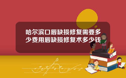 哈尔滨口唇缺损修复需要多少费用唇缺损修复术多少钱