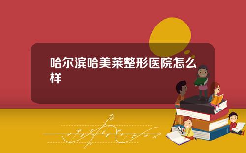 哈尔滨哈美莱整形医院怎么样