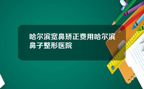 哈尔滨宽鼻矫正费用哈尔滨鼻子整形医院