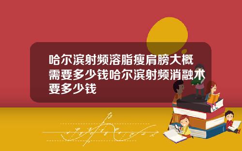 哈尔滨射频溶脂瘦肩膀大概需要多少钱哈尔滨射频消融术要多少钱