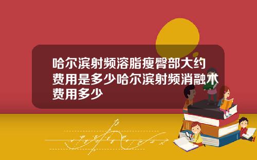 哈尔滨射频溶脂瘦臀部大约费用是多少哈尔滨射频消融术费用多少
