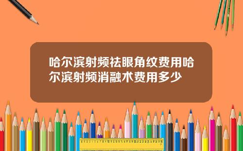 哈尔滨射频祛眼角纹费用哈尔滨射频消融术费用多少