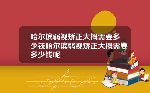 哈尔滨弱视矫正大概需要多少钱哈尔滨弱视矫正大概需要多少钱呢