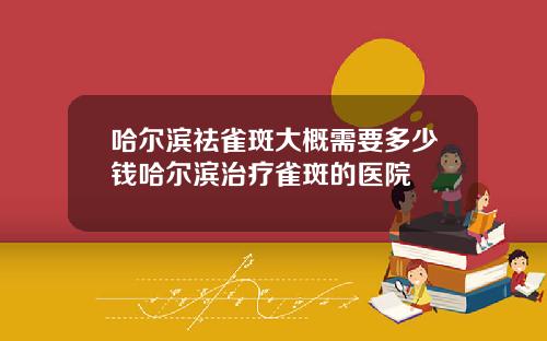 哈尔滨祛雀斑大概需要多少钱哈尔滨治疗雀斑的医院