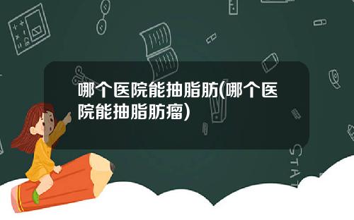 哪个医院能抽脂肪(哪个医院能抽脂肪瘤)