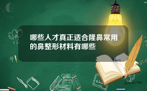 哪些人才真正适合隆鼻常用的鼻整形材料有哪些
