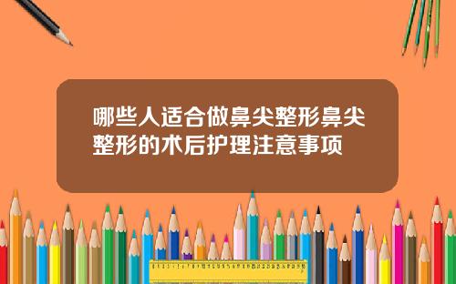 哪些人适合做鼻尖整形鼻尖整形的术后护理注意事项