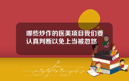 哪些炒作的医美项目我们要认真判断以免上当被忽悠