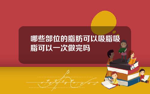 哪些部位的脂肪可以吸脂吸脂可以一次做完吗