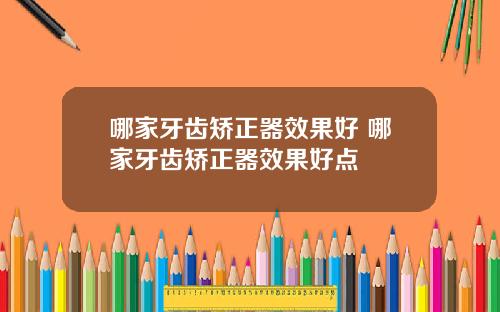 哪家牙齿矫正器效果好 哪家牙齿矫正器效果好点