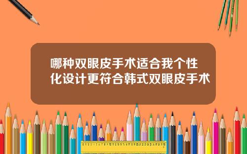 哪种双眼皮手术适合我个性化设计更符合韩式双眼皮手术