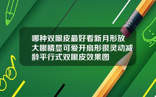 哪种双眼皮最好看新月形放大眼睛显可爱开扇形很灵动减龄平行式双眼皮效果图