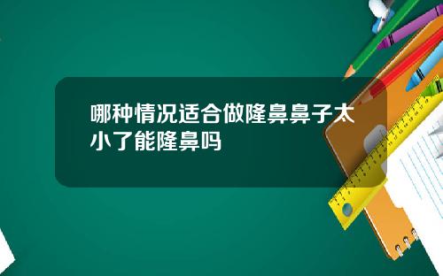 哪种情况适合做隆鼻鼻子太小了能隆鼻吗