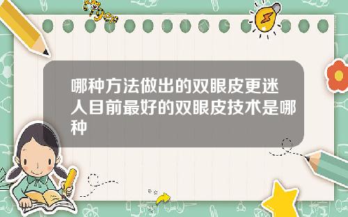 哪种方法做出的双眼皮更迷人目前最好的双眼皮技术是哪种