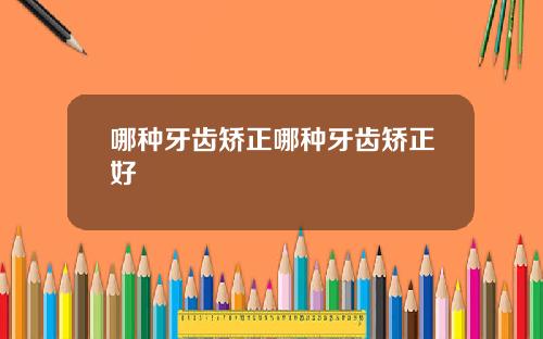 哪种牙齿矫正哪种牙齿矫正好