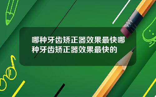哪种牙齿矫正器效果最快哪种牙齿矫正器效果最快的