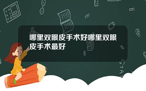 哪里双眼皮手术好哪里双眼皮手术最好