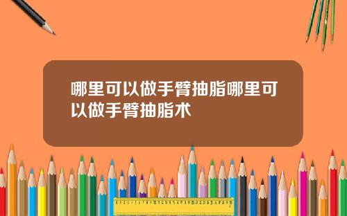 哪里可以做手臂抽脂哪里可以做手臂抽脂术